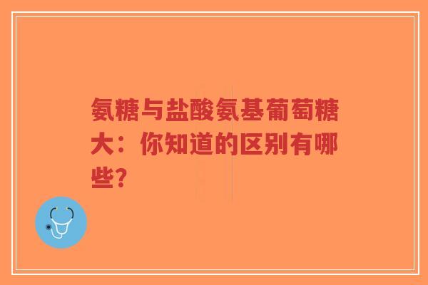 氨糖与盐酸氨基葡萄糖大：你知道的区别有哪些？