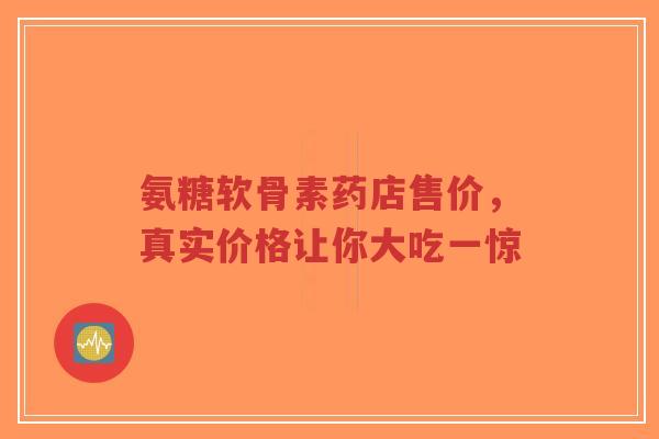 氨糖软骨素药店售价，真实价格让你大吃一惊