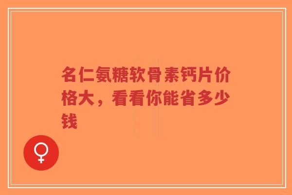 名仁氨糖软骨素钙片价格大，看看你能省多少钱
