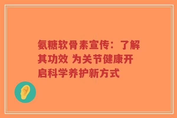 氨糖软骨素宣传：了解其功效 为关节健康开启科学养护新方式