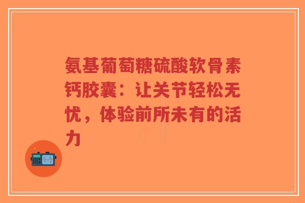 氨基葡萄糖硫酸软骨素钙胶囊：让关节轻松无忧，体验前所未有的活力