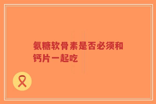 氨糖软骨素是否必须和钙片一起吃