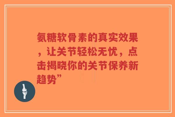 氨糖软骨素的真实效果，让关节轻松无忧，点击揭晓你的关节保养新趋势”