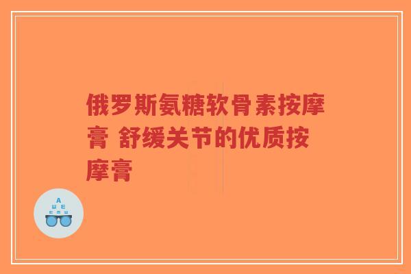 俄罗斯氨糖软骨素按摩膏 舒缓关节的优质按摩膏
