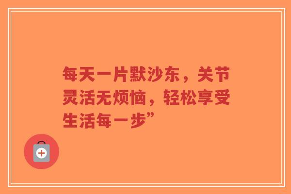 每天一片默沙东，关节灵活无烦恼，轻松享受生活每一步”
