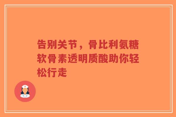 告别关节，骨比利氨糖软骨素透明质酸助你轻松行走