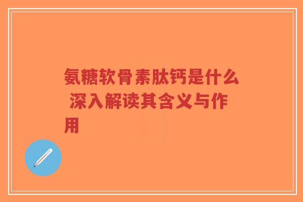 氨糖软骨素肽钙是什么 深入解读其含义与作用