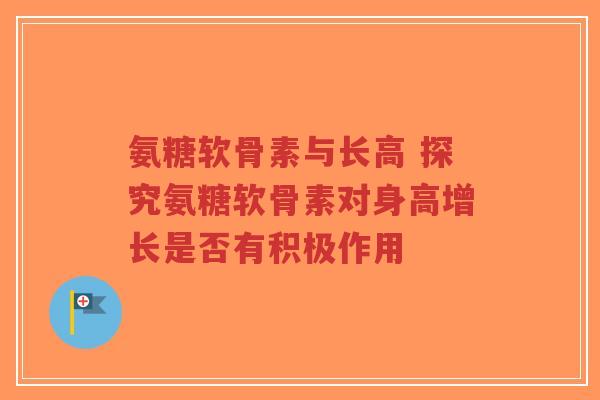 氨糖软骨素与长高 探究氨糖软骨素对身高增长是否有积极作用