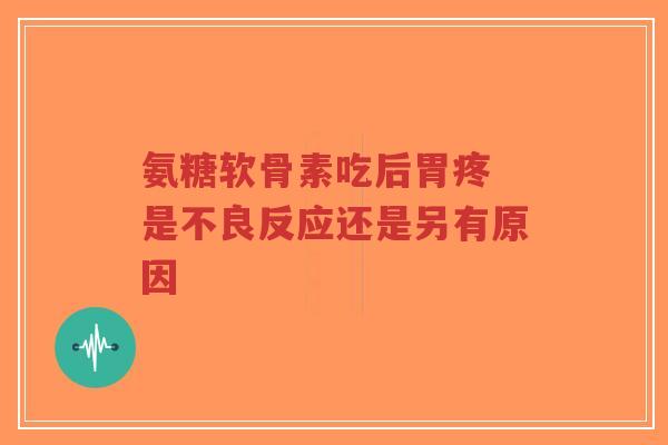 氨糖软骨素吃后胃疼 是不良反应还是另有原因
