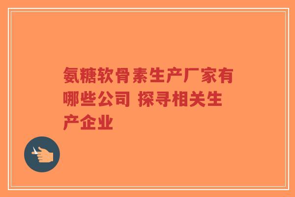 氨糖软骨素生产厂家有哪些公司 探寻相关生产企业