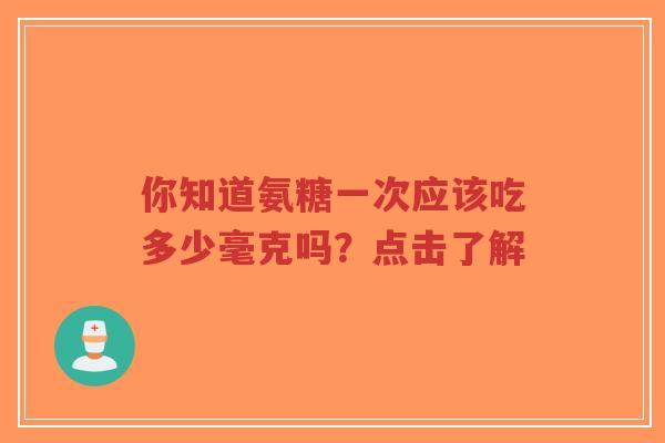 你知道氨糖一次应该吃多少毫克吗？点击了解