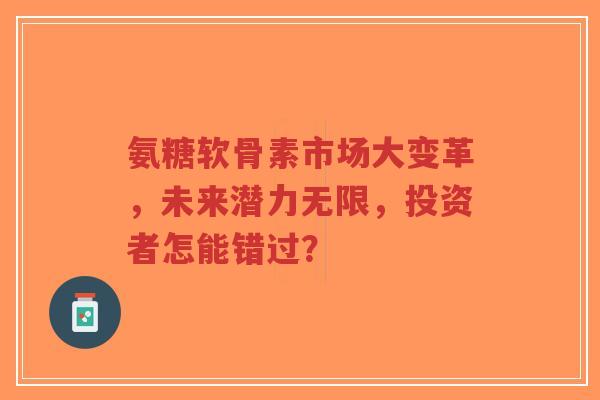 氨糖软骨素市场大变革，未来潜力无限，投资者怎能错过？