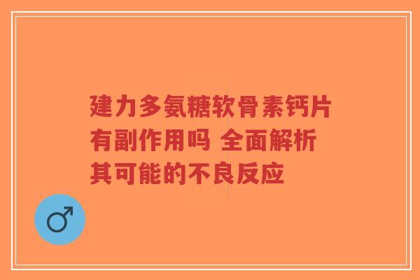 建力多氨糖软骨素钙片有副作用吗 全面解析其可能的不良反应