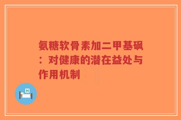 氨糖软骨素加二甲基砜：对健康的潜在益处与作用机制