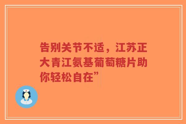 告别关节不适，江苏正大青江氨基葡萄糖片助你轻松自在”