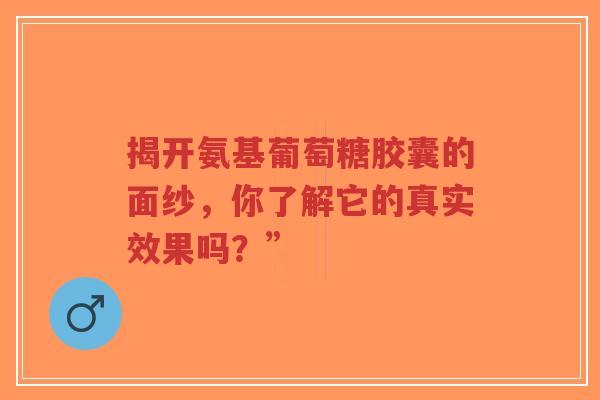 揭开氨基葡萄糖胶囊的面纱，你了解它的真实效果吗？”
