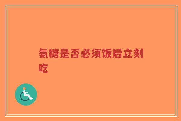 氨糖是否必须饭后立刻吃