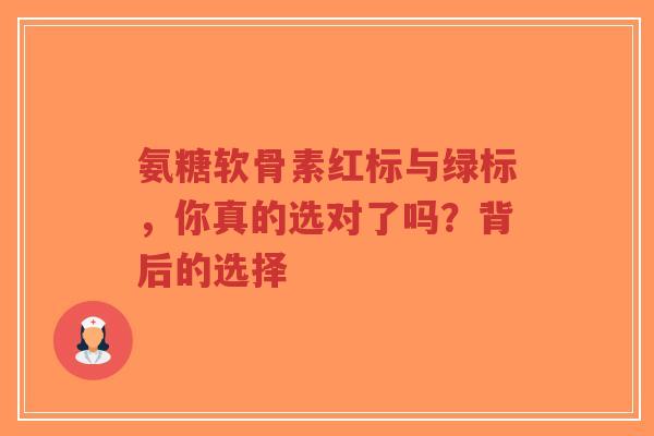 氨糖软骨素红标与绿标，你真的选对了吗？背后的选择
