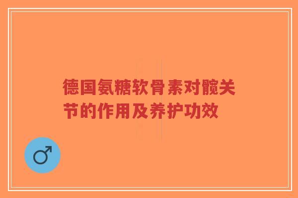 德国氨糖软骨素对髋关节的作用及养护功效