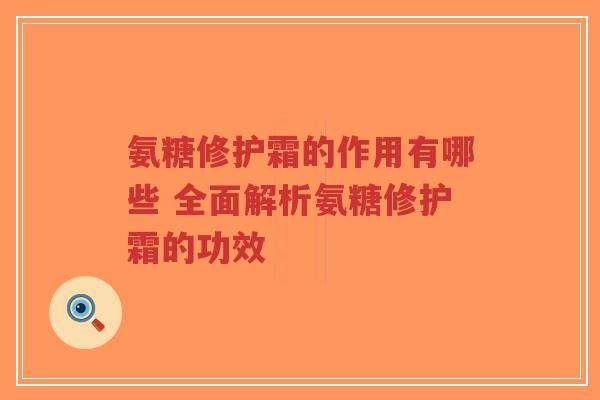 氨糖修护霜的作用有哪些 全面解析氨糖修护霜的功效
