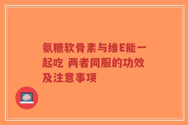 氨糖软骨素与维E能一起吃 两者同服的功效及注意事项