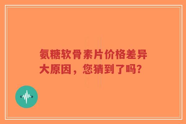 氨糖软骨素片价格差异大原因，您猜到了吗？