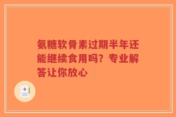 氨糖软骨素过期半年还能继续食用吗？专业解答让你放心