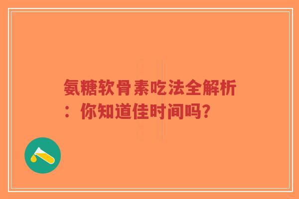 氨糖软骨素吃法全解析：你知道佳时间吗？