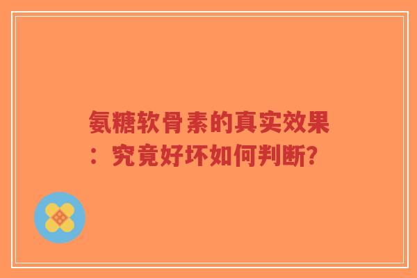 氨糖软骨素的真实效果：究竟好坏如何判断？