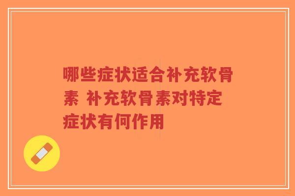 哪些症状适合补充软骨素 补充软骨素对特定症状有何作用