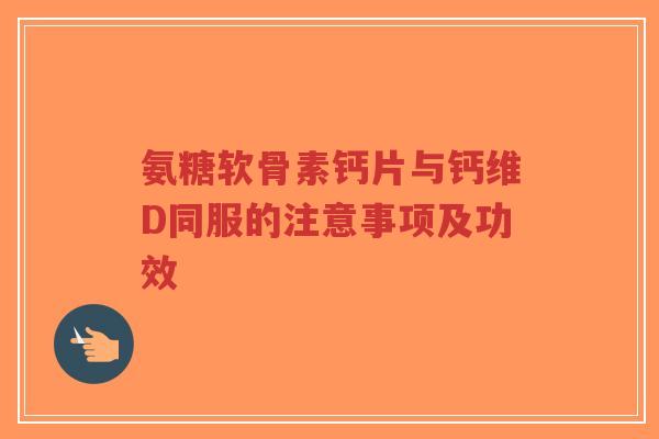 氨糖软骨素钙片与钙维D同服的注意事项及功效