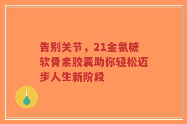 告别关节，21金氨糖软骨素胶囊助你轻松迈步人生新阶段