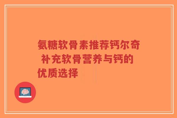 氨糖软骨素推荐钙尔奇 补充软骨营养与钙的优质选择