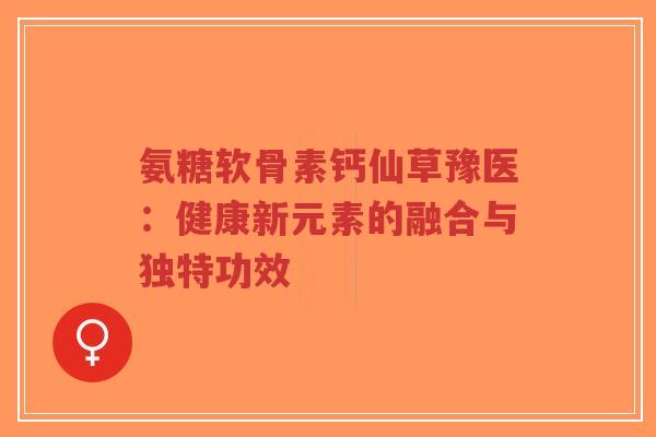 氨糖软骨素钙仙草豫医：健康新元素的融合与独特功效