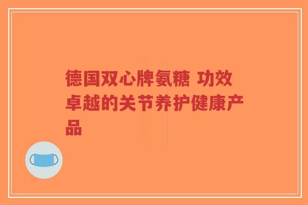 德国双心牌氨糖 功效卓越的关节养护健康产品