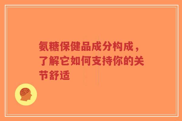 氨糖保健品成分构成，了解它如何支持你的关节舒适