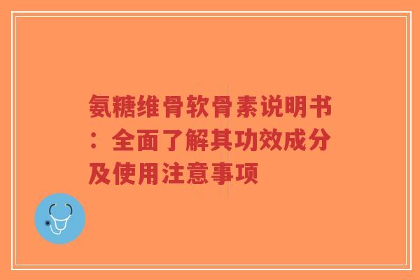 氨糖维骨软骨素说明书：全面了解其功效成分及使用注意事项