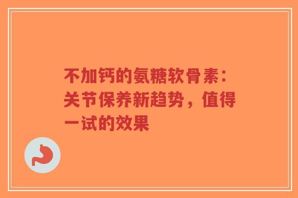 不加钙的氨糖软骨素：关节保养新趋势，值得一试的效果
