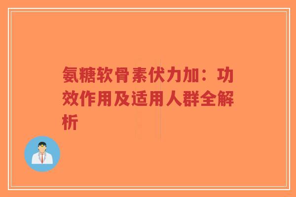 氨糖软骨素伏力加：功效作用及适用人群全解析