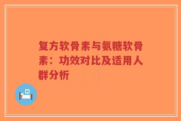 复方软骨素与氨糖软骨素：功效对比及适用人群分析