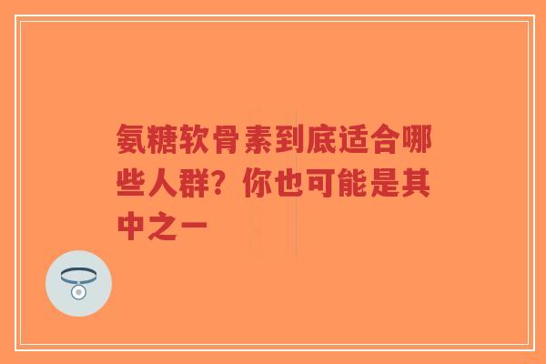 氨糖软骨素到底适合哪些人群？你也可能是其中之一