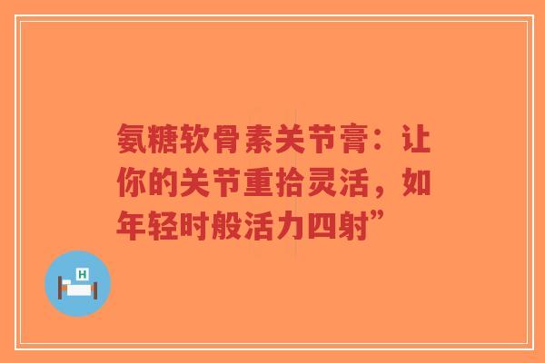 氨糖软骨素关节膏：让你的关节重拾灵活，如年轻时般活力四射”