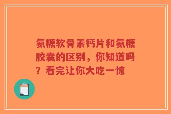 氨糖软骨素钙片和氨糖胶囊的区别，你知道吗？看完让你大吃一惊