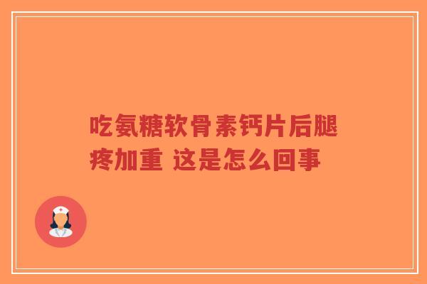 吃氨糖软骨素钙片后腿疼加重 这是怎么回事