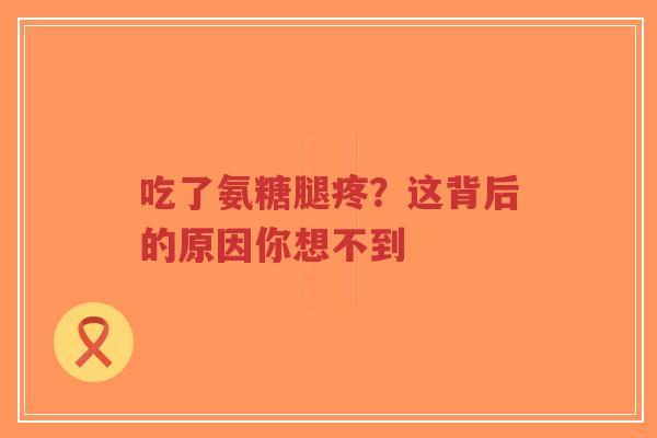 吃了氨糖腿疼？这背后的原因你想不到