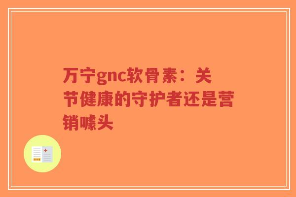 万宁gnc软骨素：关节健康的守护者还是营销噱头