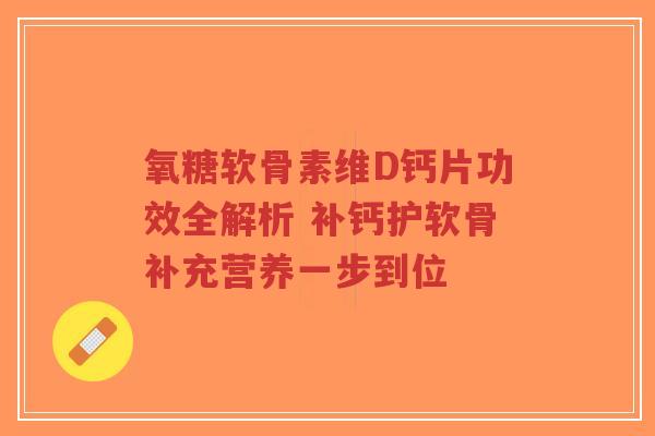 氧糖软骨素维D钙片功效全解析 补钙护软骨补充营养一步到位