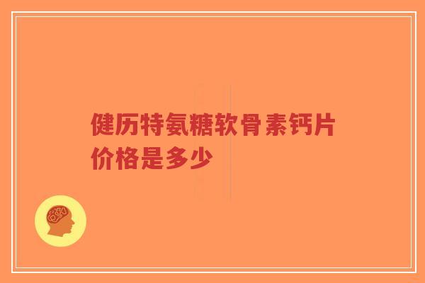 健历特氨糖软骨素钙片价格是多少