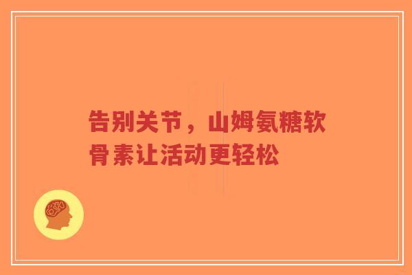 告别关节，山姆氨糖软骨素让活动更轻松