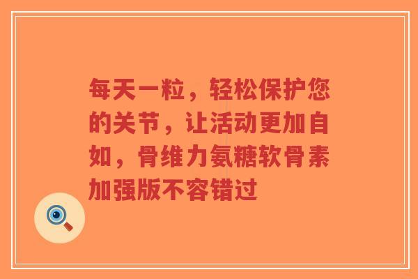 每天一粒，轻松保护您的关节，让活动更加自如，骨维力氨糖软骨素加强版不容错过